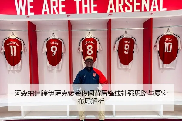 阿森纳追踪伊萨克转会传闻背后锋线补强思路与夏窗布局解析