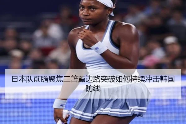 日本队前瞻聚焦三笘薰边路突破如何持续冲击韩国防线