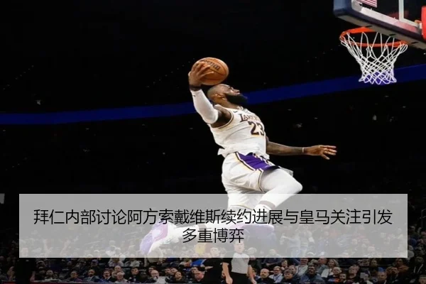 拜仁内部讨论阿方索戴维斯续约进展与皇马关注引发多重博弈