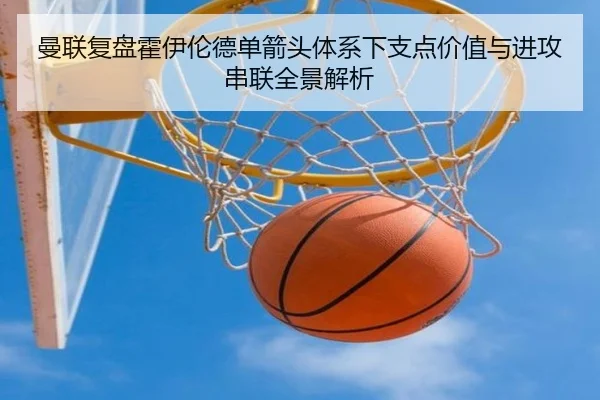曼联复盘霍伊伦德单箭头体系下支点价值与进攻串联全景解析