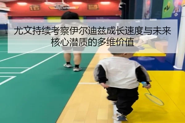 尤文持续考察伊尔迪兹成长速度与未来核心潜质的多维价值