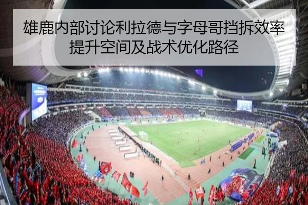 雄鹿内部讨论利拉德与字母哥挡拆效率提升空间及战术优化路径