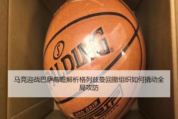 马竞迎战巴萨前瞻解析格列兹曼回撤组织如何撬动全局攻防