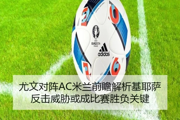 尤文对阵AC米兰前瞻解析基耶萨反击威胁或成比赛胜负关键